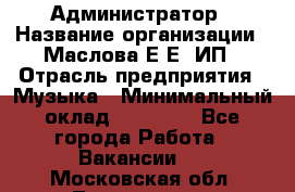 Администратор › Название организации ­ Маслова Е Е, ИП › Отрасль предприятия ­ Музыка › Минимальный оклад ­ 20 000 - Все города Работа » Вакансии   . Московская обл.,Лыткарино г.